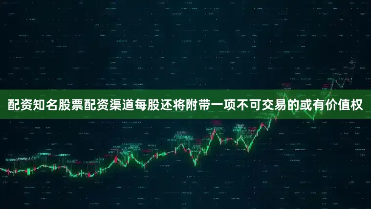 配资知名股票配资渠道每股还将附带一项不可交易的或有价值权