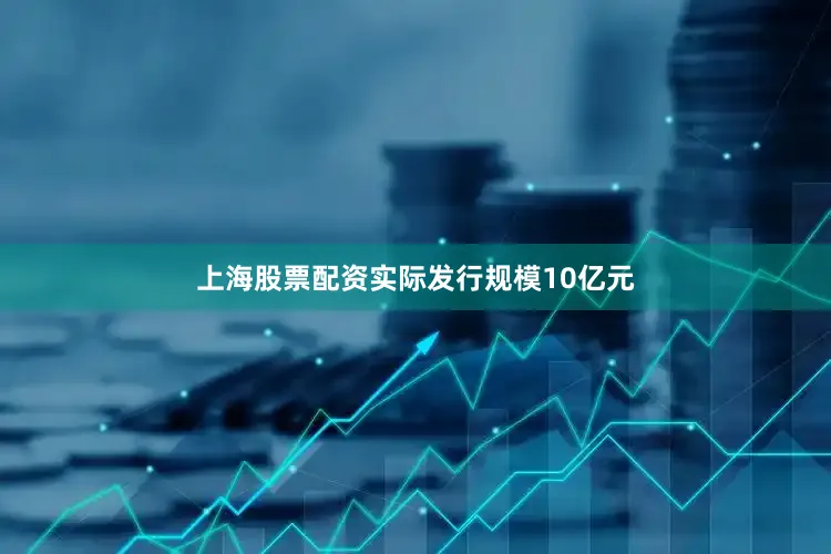 上海股票配资实际发行规模10亿元