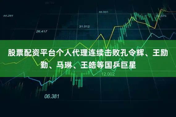 股票配资平台个人代理连续击败孔令辉、王励勤、马琳、王皓等国乒巨星