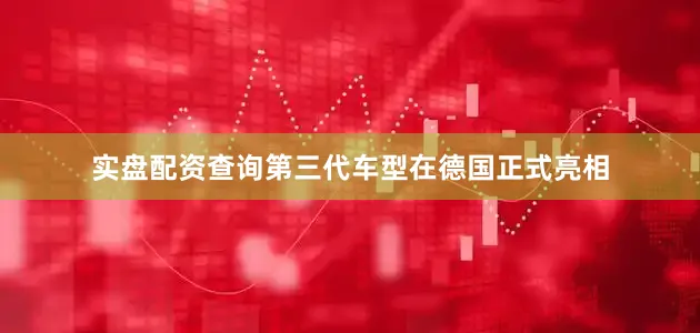 实盘配资查询第三代车型在德国正式亮相
