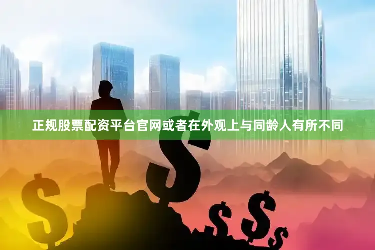 正规股票配资平台官网或者在外观上与同龄人有所不同