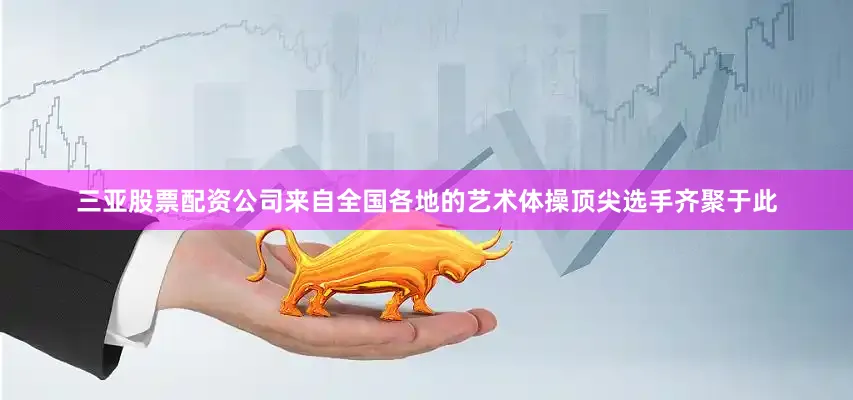 三亚股票配资公司来自全国各地的艺术体操顶尖选手齐聚于此