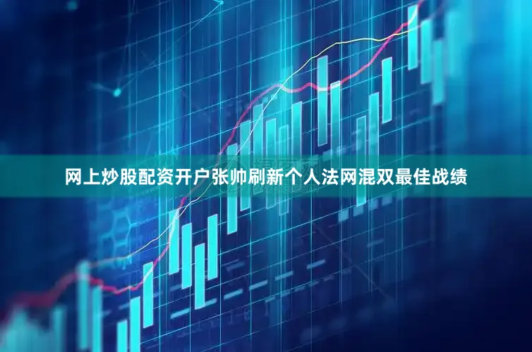 网上炒股配资开户张帅刷新个人法网混双最佳战绩