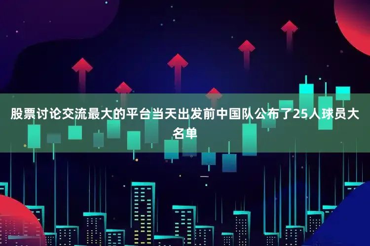 股票讨论交流最大的平台当天出发前中国队公布了25人球员大名单