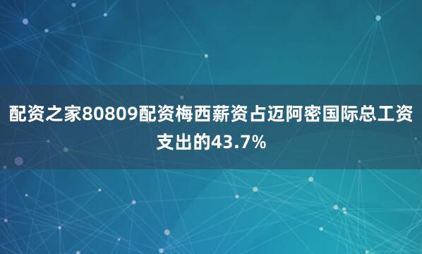 配资之家80809配资梅西薪资占迈阿密国际总工资支出的43.7%