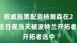 权威股票配资杨瀚森在20岁生日夜当天被波特兰开拓者选中