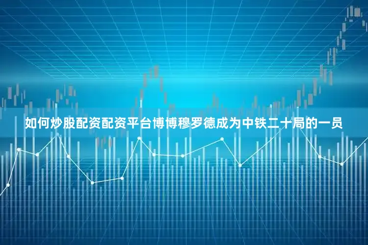 如何炒股配资配资平台博博穆罗德成为中铁二十局的一员