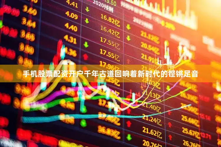 手机股票配资开户千年古道回响着新时代的铿锵足音