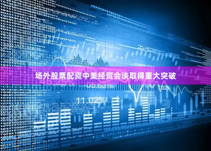 场外股票配资中美经贸会谈取得重大突破