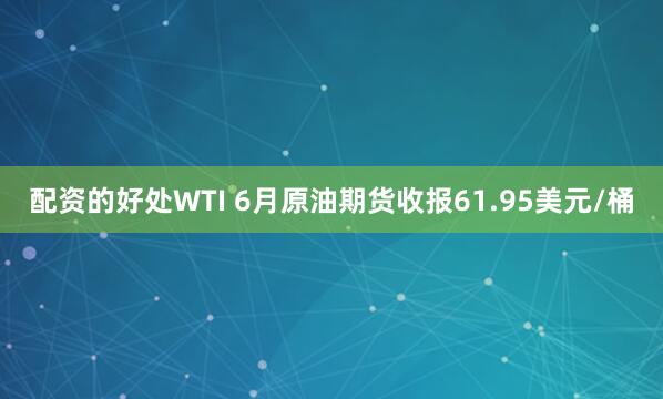配资的好处WTI 6月原油期货收报61.95美元/桶