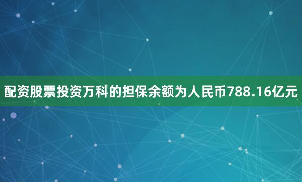 配资股票投资万科的担保余额为人民币788.16亿元