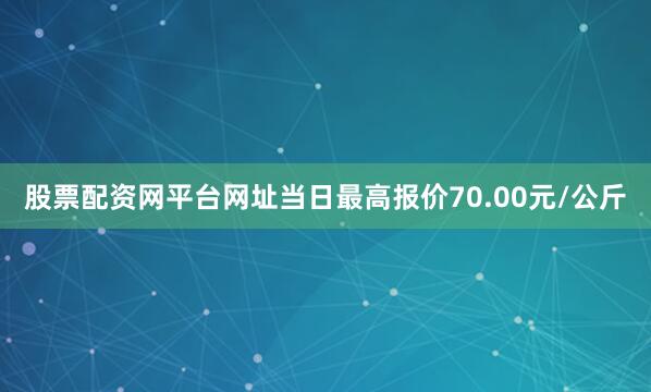 股票配资网平台网址当日最高报价70.00元/公斤