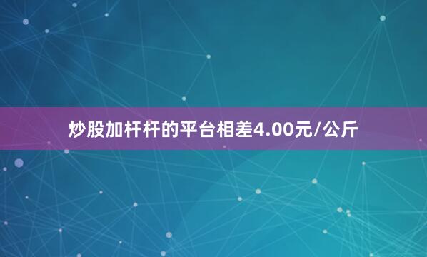炒股加杆杆的平台相差4.00元/公斤