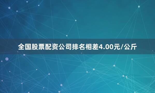全国股票配资公司排名相差4.00元/公斤