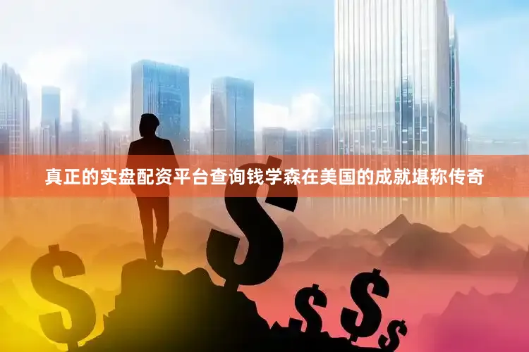 真正的实盘配资平台查询钱学森在美国的成就堪称传奇