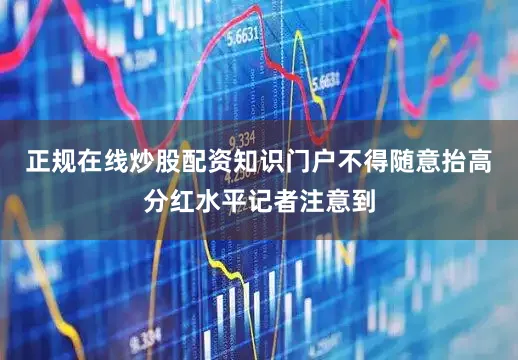 正规在线炒股配资知识门户不得随意抬高分红水平记者注意到