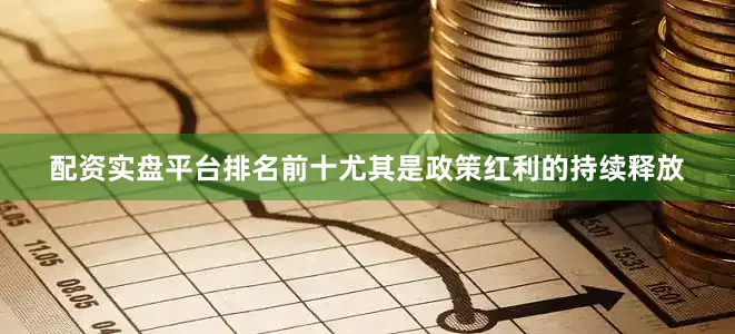 配资实盘平台排名前十尤其是政策红利的持续释放