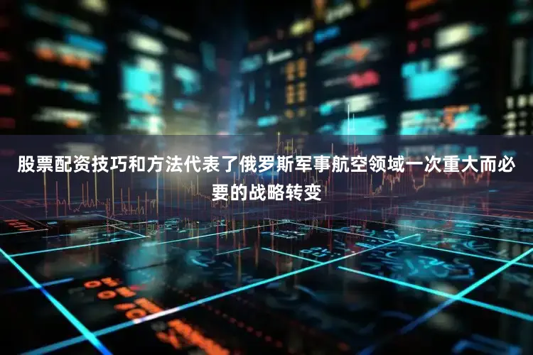 股票配资技巧和方法代表了俄罗斯军事航空领域一次重大而必要的战略转变