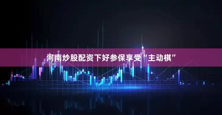 河南炒股配资下好参保享受“主动棋”