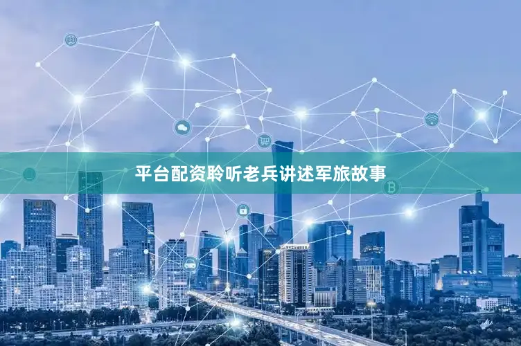 平台配资聆听老兵讲述军旅故事