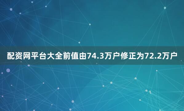 配资网平台大全前值由74.3万户修正为72.2万户