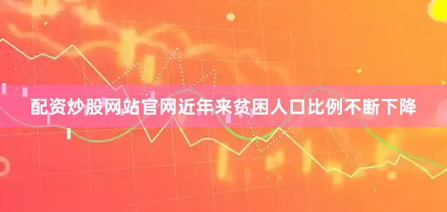 配资炒股网站官网近年来贫困人口比例不断下降