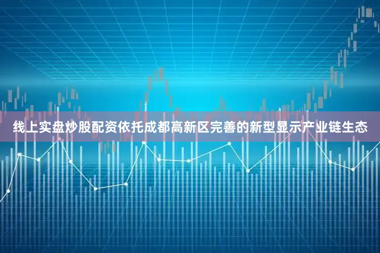 线上实盘炒股配资依托成都高新区完善的新型显示产业链生态