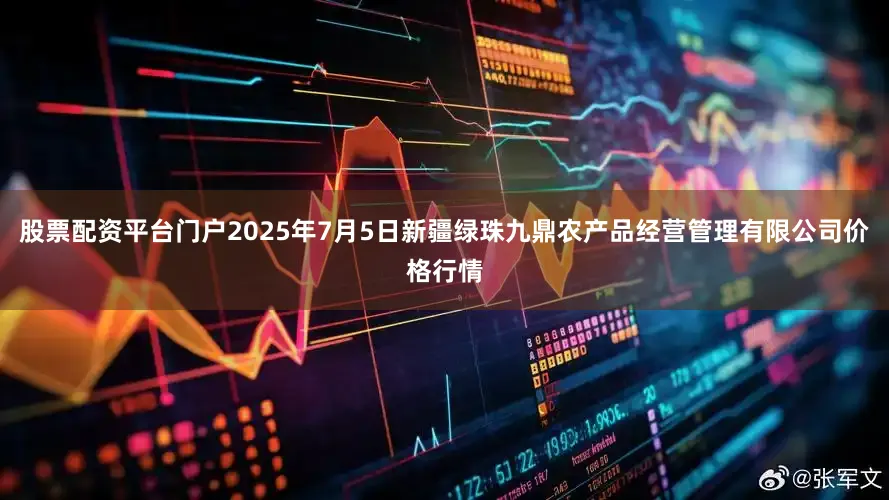 股票配资平台门户2025年7月5日新疆绿珠九鼎农产品经营管理有限公司价格行情