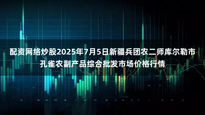 配资网络炒股2025年7月5日新疆兵团农二师库尔勒市孔雀农副产品综合批发市场价格行情