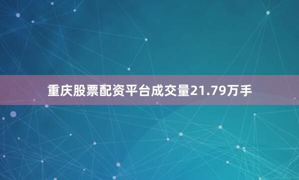重庆股票配资平台成交量21.79万手