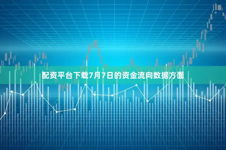 配资平台下载7月7日的资金流向数据方面