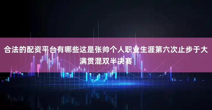 合法的配资平台有哪些这是张帅个人职业生涯第六次止步于大满贯混双半决赛