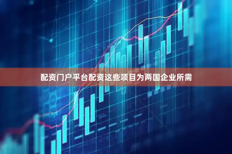 配资门户平台配资这些项目为两国企业所需