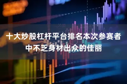 十大炒股杠杆平台排名本次参赛者中不乏身材出众的佳丽