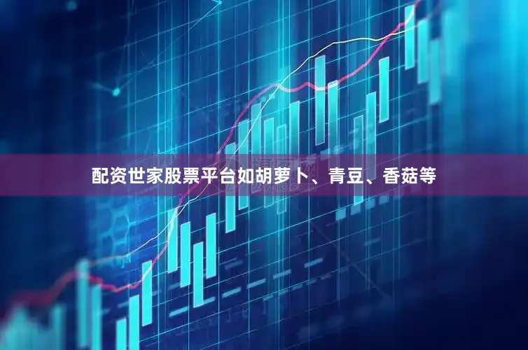 配资世家股票平台如胡萝卜、青豆、香菇等