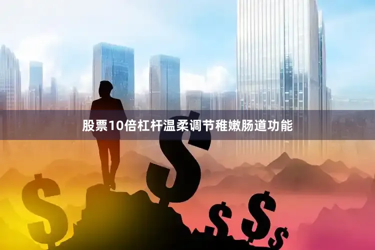 股票10倍杠杆温柔调节稚嫩肠道功能