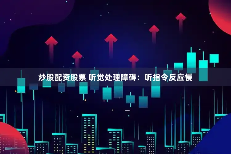 炒股配资股票 听觉处理障碍：听指令反应慢