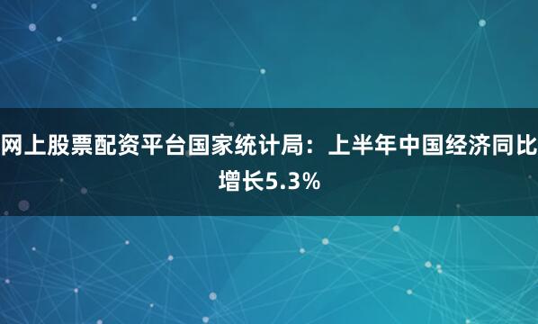 网上股票配资平台国家统计局：上半年中国经济同比增长5.3%