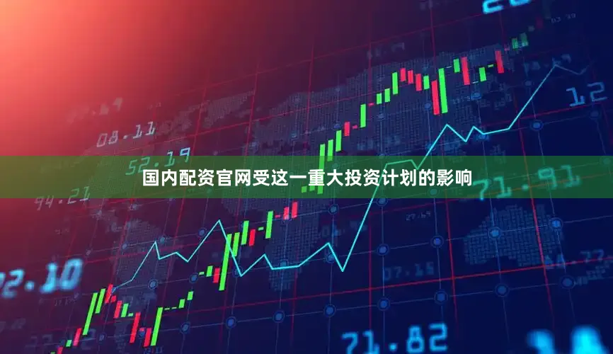 国内配资官网受这一重大投资计划的影响