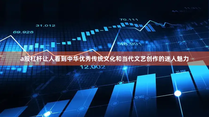 a股杠杆让人看到中华优秀传统文化和当代文艺创作的迷人魅力