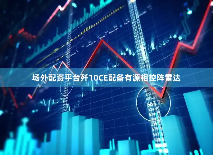 场外配资平台歼10CE配备有源相控阵雷达