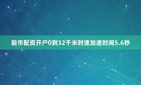 股市配资开户0到32千米时速加速时间5.6秒
