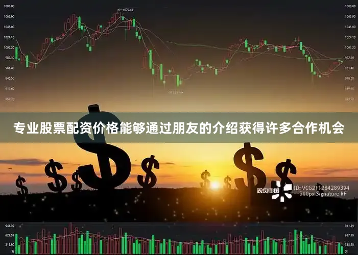 专业股票配资价格能够通过朋友的介绍获得许多合作机会