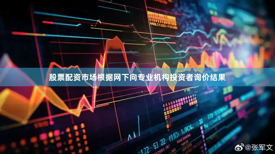 股票配资市场根据网下向专业机构投资者询价结果
