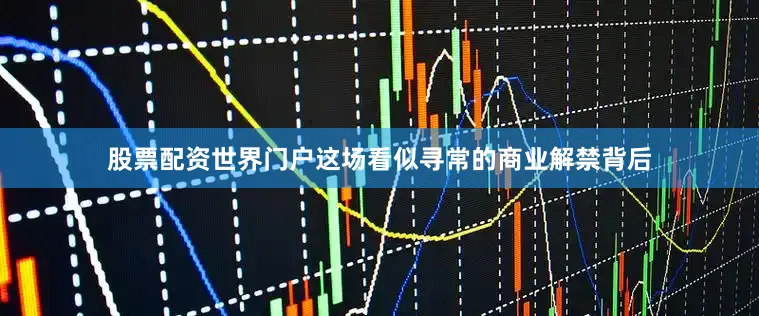 股票配资世界门户这场看似寻常的商业解禁背后