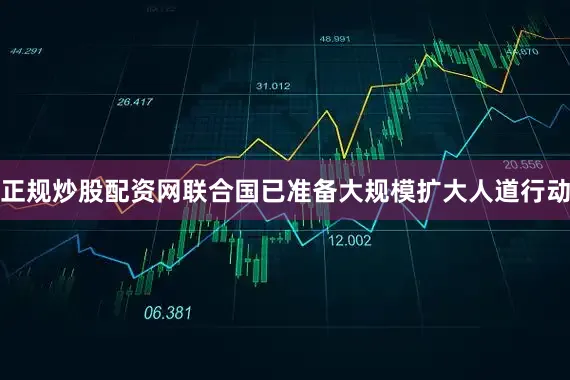 正规炒股配资网联合国已准备大规模扩大人道行动