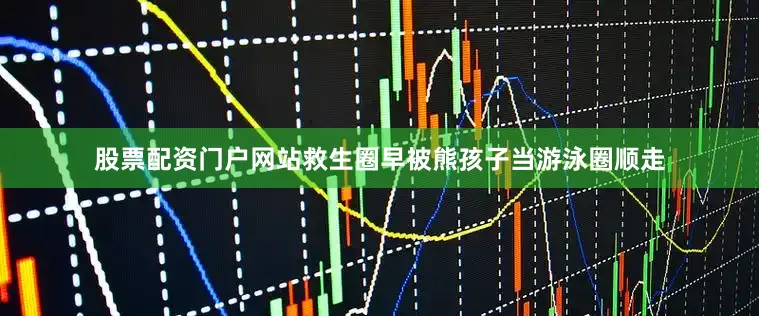 股票配资门户网站救生圈早被熊孩子当游泳圈顺走