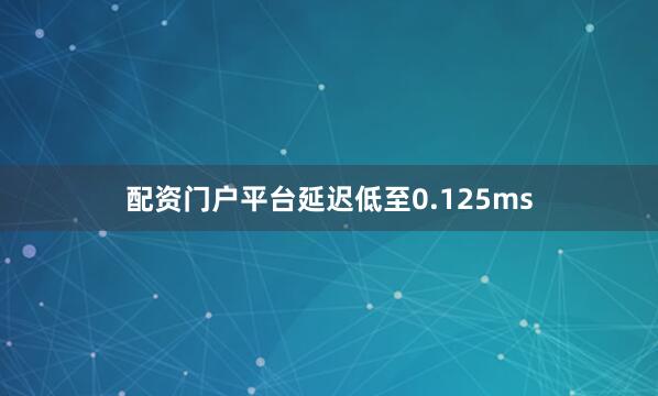 配资门户平台延迟低至0.125ms