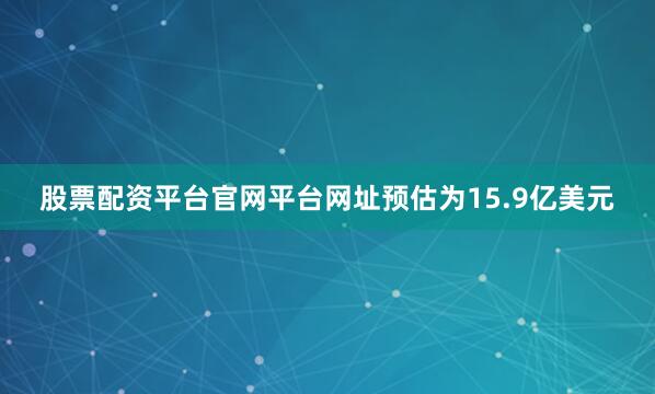 股票配资平台官网平台网址预估为15.9亿美元