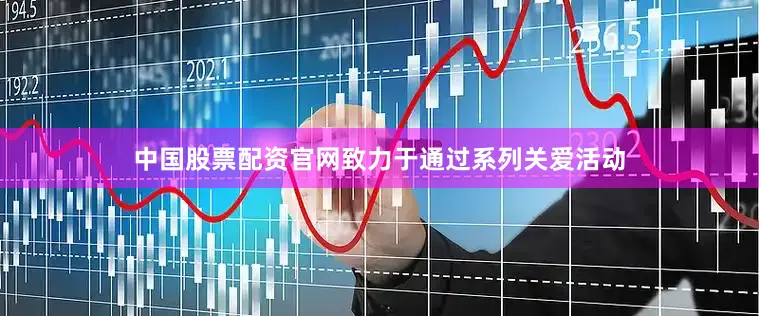 中国股票配资官网致力于通过系列关爱活动